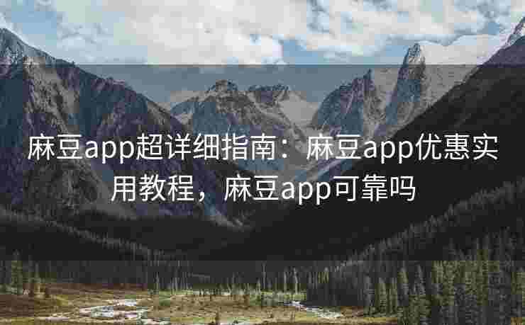 麻豆app超详细指南：麻豆app优惠实用教程，麻豆app可靠吗