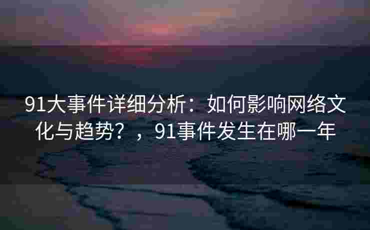 91大事件详细分析:如何影响网络文化与趋势?,91事件发生在哪一年 91大事件详细分析:如何影响网络文化与趋势?,91事件发生在哪一年