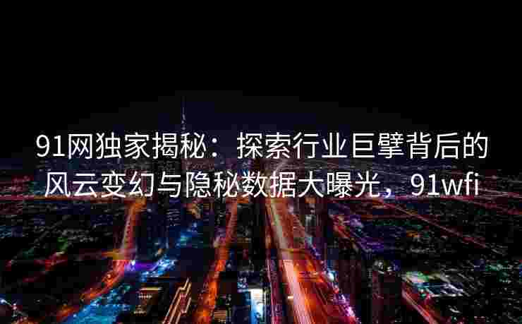 91网独家揭秘：探索行业巨擘背后的风云变幻与隐秘数据大曝光，91wfi