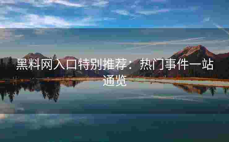 黑料网入口特别推荐:热门事件一站通览 黑料网入口特别推荐:热门事件一站通览