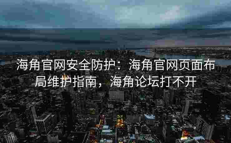 海角官网安全防护：海角官网页面布局维护指南，海角论坛打不开