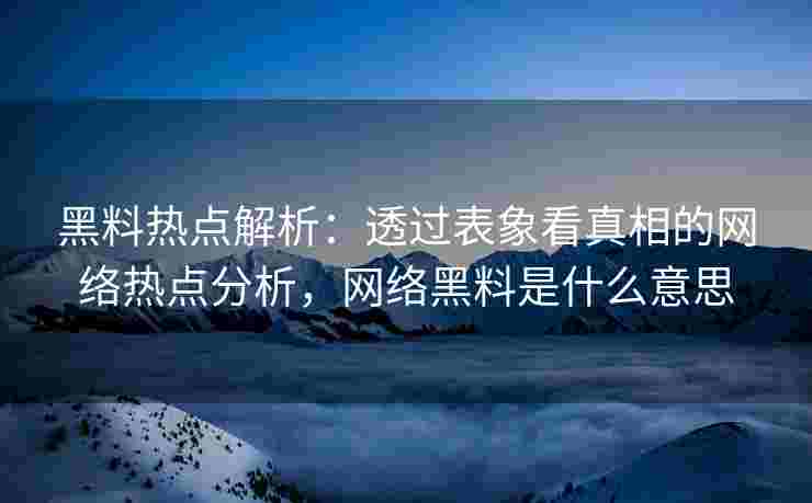 黑料热点解析:透过表象看真相的网络热点分析,网络黑料是什么意思 黑料热点解析:透过表象看真相的网络热点分析,网络黑料是什么意思