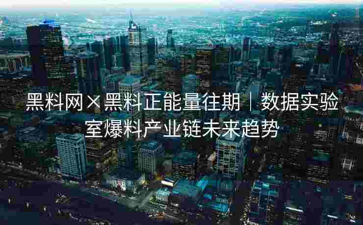 黑料网×黑料正能量往期｜数据实验室爆料产业链未来趋势