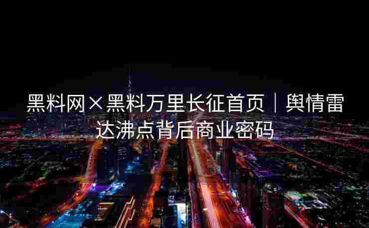 黑料网×黑料万里长征首页｜舆情雷达沸点背后商业密码