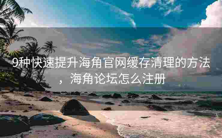 9种快速提升海角官网缓存清理的方法，海角论坛怎么注册