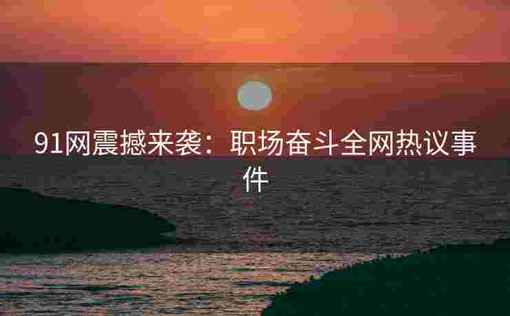 91网震撼来袭：职场奋斗全网热议事件