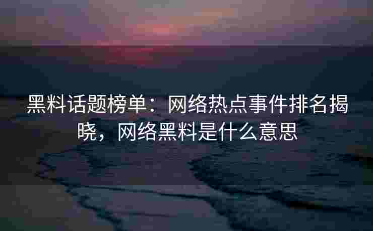 黑料话题榜单：网络热点事件排名揭晓，网络黑料是什么意思