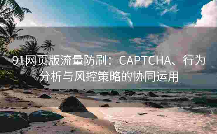 91网页版流量防刷：CAPTCHA、行为分析与风控策略的协同运用