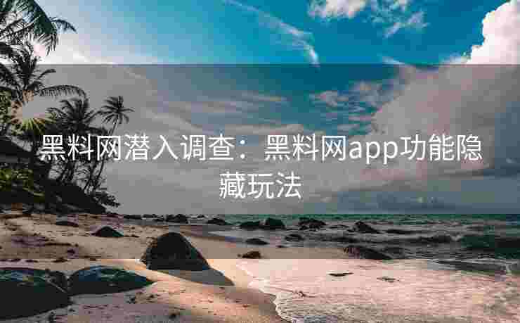 黑料网潜入调查：黑料网app功能隐藏玩法