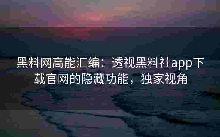 黑料网高能汇编：透视黑料社app下载官网的隐藏功能，独家视角