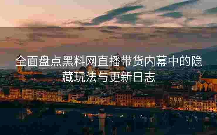 全面盘点黑料网直播带货内幕中的隐藏玩法与更新日志