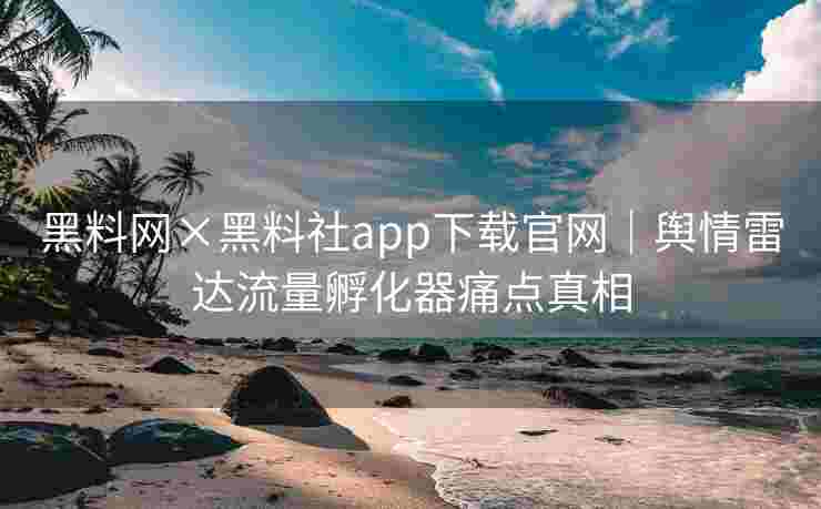 黑料网×黑料社app下载官网｜舆情雷达流量孵化器痛点真相