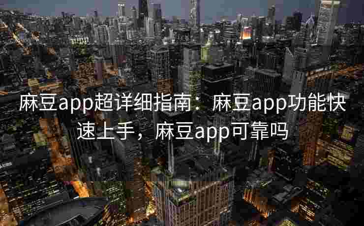 麻豆app超详细指南：麻豆app功能快速上手，麻豆app可靠吗