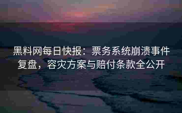 黑料网每日快报：票务系统崩溃事件复盘，容灾方案与赔付条款全公开