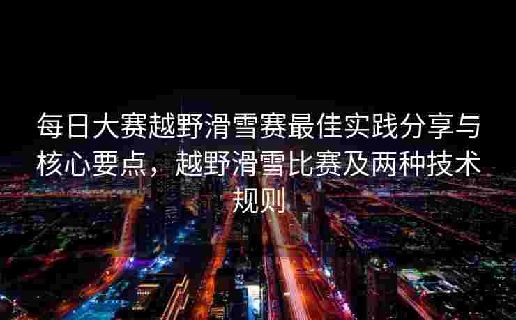 每日大赛越野滑雪赛最佳实践分享与核心要点,越野滑雪比赛及两种技术规则 每日大赛越野滑雪赛最佳实践分享与核心要点,越野滑雪比赛及两种技术规则