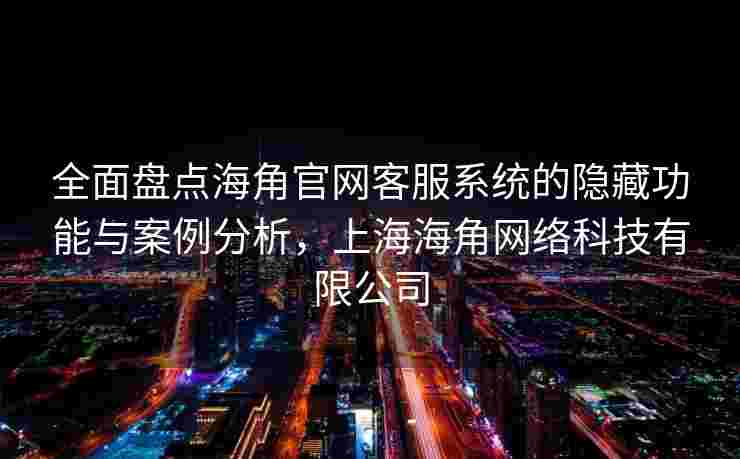 全面盘点海角官网客服系统的隐藏功能与案例分析，上海海角网络科技有限公司