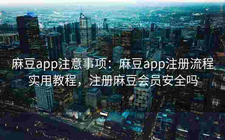 麻豆app注意事项：麻豆app注册流程实用教程，注册麻豆会员安全吗
