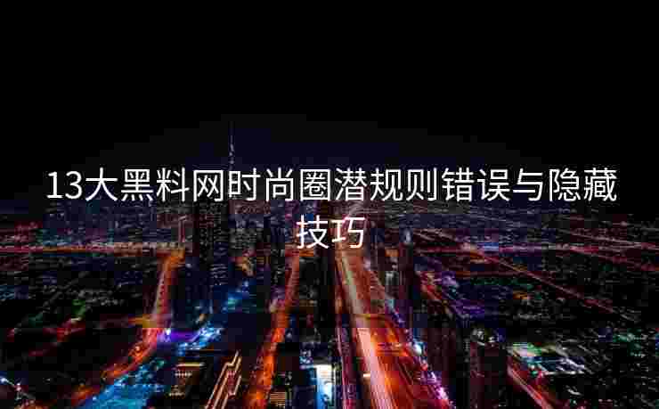 13大黑料网时尚圈潜规则错误与隐藏技巧