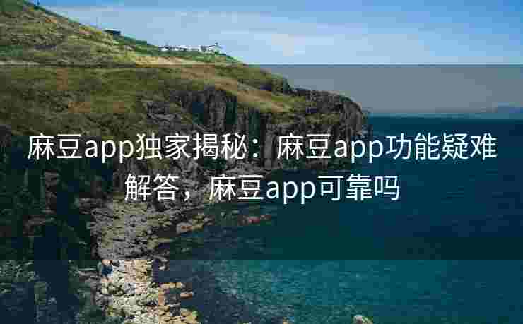 麻豆app独家揭秘：麻豆app功能疑难解答，麻豆app可靠吗
